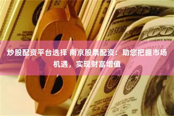 炒股配资平台选择 南京股票配资：助您把握市场机遇，实现财富增值