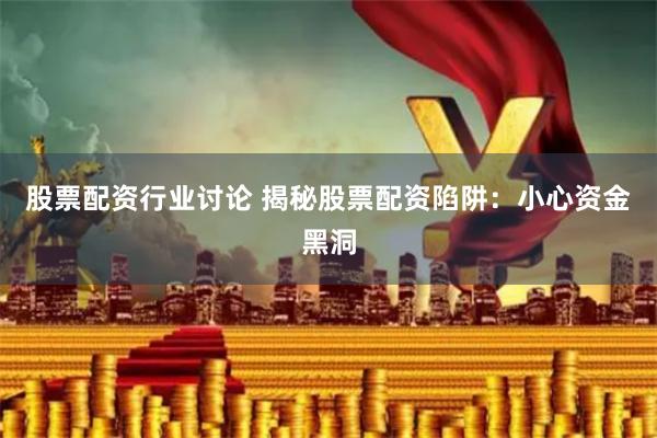 股票配资行业讨论 揭秘股票配资陷阱：小心资金黑洞
