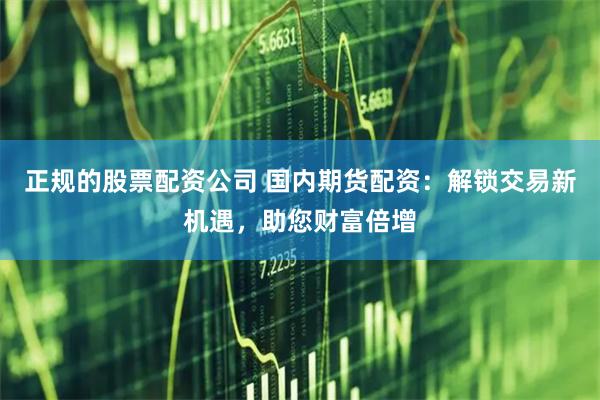 正规的股票配资公司 国内期货配资：解锁交易新机遇，助您财富倍增