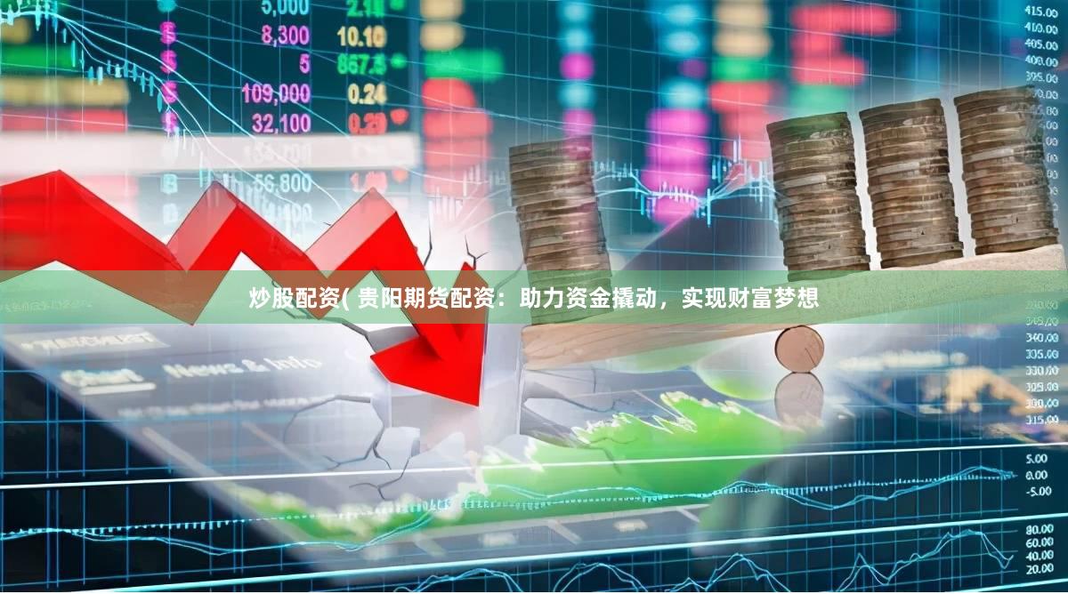 炒股配资( 贵阳期货配资：助力资金撬动，实现财富梦想