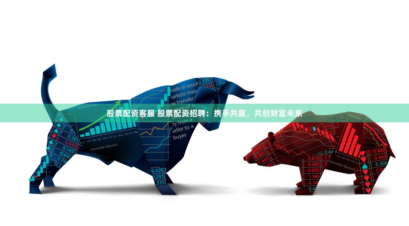 股票配资客服 股票配资招聘：携手共赢，共创财富未来