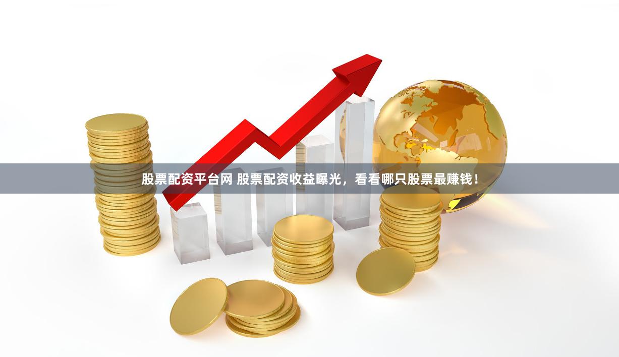 股票配资平台网 股票配资收益曝光，看看哪只股票最赚钱！