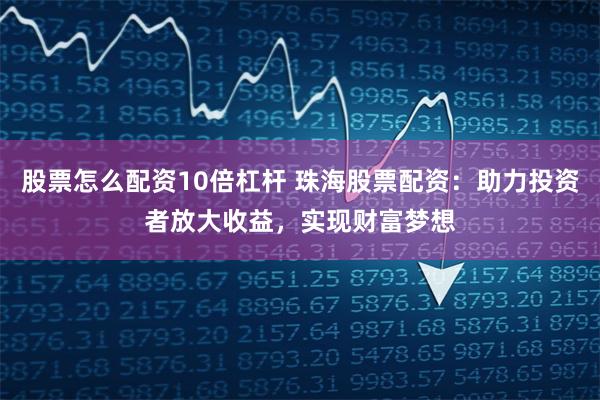 股票怎么配资10倍杠杆 珠海股票配资：助力投资者放大收益，实现财富梦想