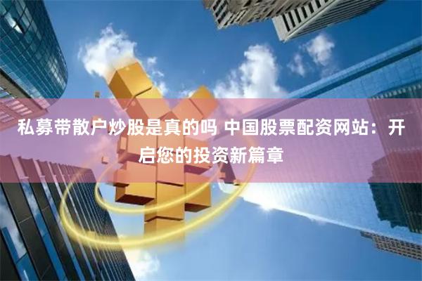 私募带散户炒股是真的吗 中国股票配资网站：开启您的投资新篇章