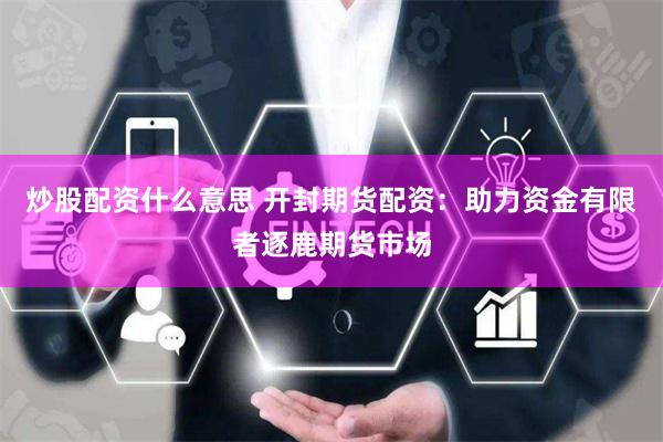 炒股配资什么意思 开封期货配资：助力资金有限者逐鹿期货市场