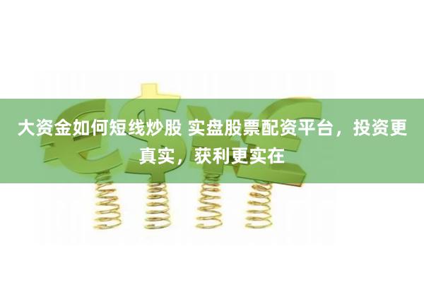 大资金如何短线炒股 实盘股票配资平台，投资更真实，获利更实在