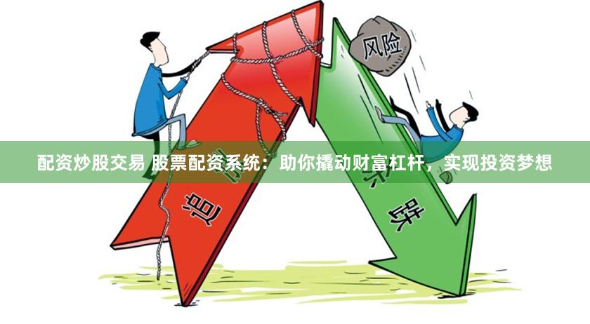 配资炒股交易 股票配资系统：助你撬动财富杠杆，实现投资梦想