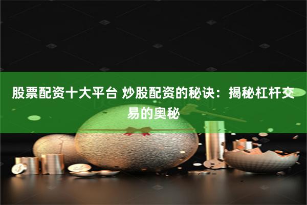 股票配资十大平台 炒股配资的秘诀：揭秘杠杆交易的奥秘