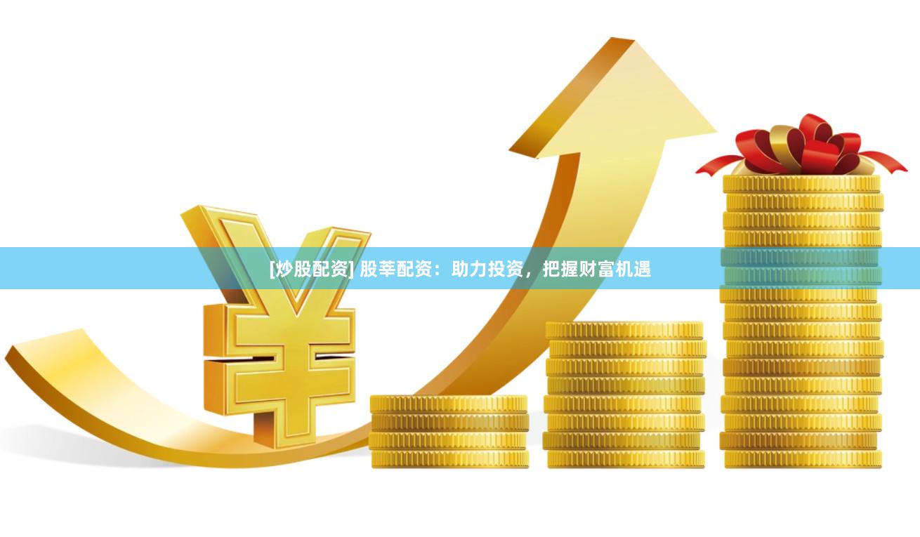 [炒股配资] 股莘配资：助力投资，把握财富机遇