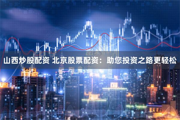 山西炒股配资 北京股票配资：助您投资之路更轻松