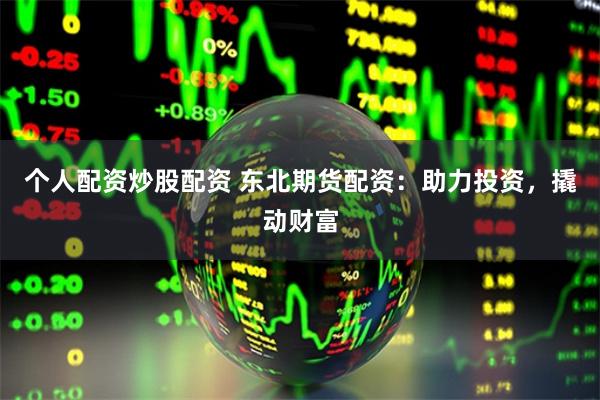 个人配资炒股配资 东北期货配资：助力投资，撬动财富