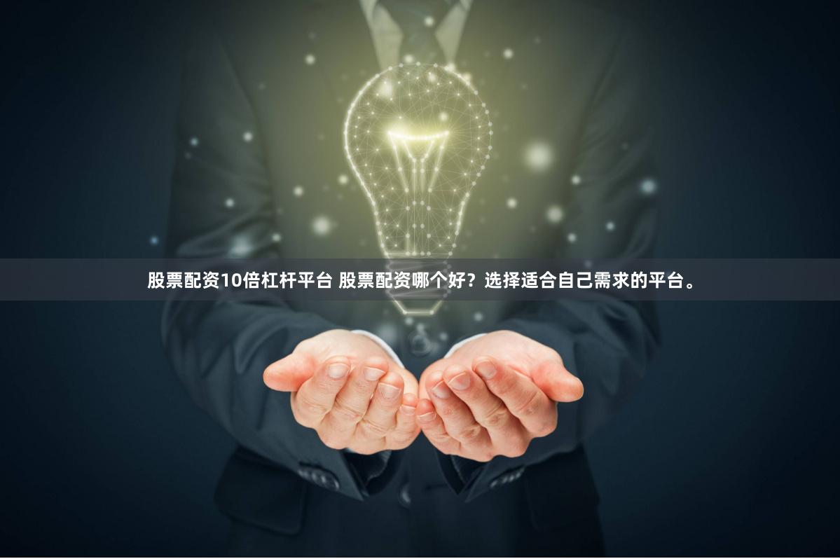 股票配资10倍杠杆平台 股票配资哪个好？选择适合自己需求的平