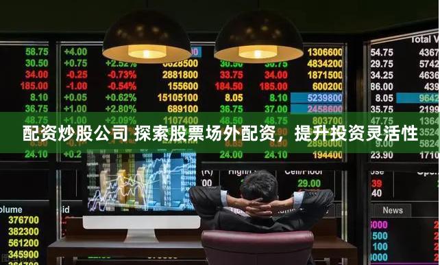 配资炒股公司 探索股票场外配资，提升投资灵活性