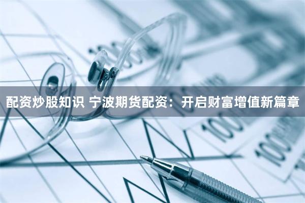配资炒股知识 宁波期货配资：开启财富增值新篇章