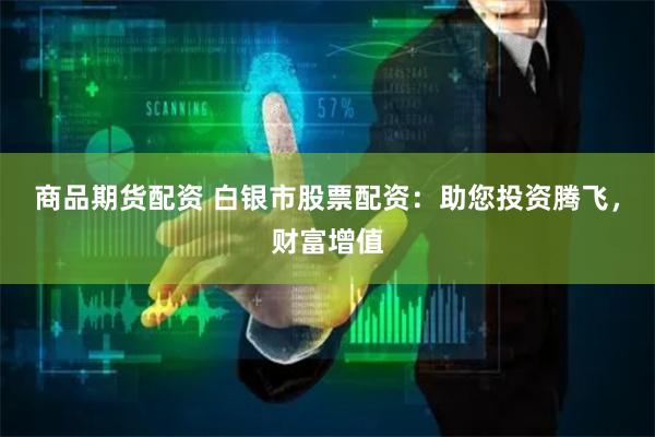 商品期货配资 白银市股票配资：助您投资腾飞，财富增值