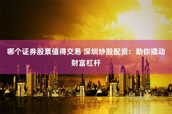 哪个证券股票值得交易 深圳炒股配资：助你撬动财富杠杆