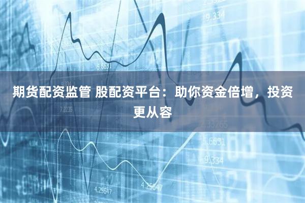 期货配资监管 股配资平台：助你资金倍增，投资更从容