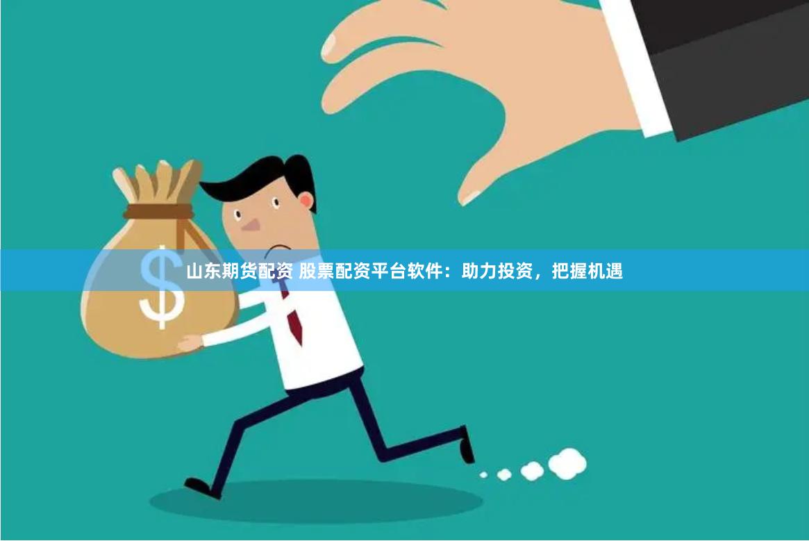 山东期货配资 股票配资平台软件：助力投资，把握机遇