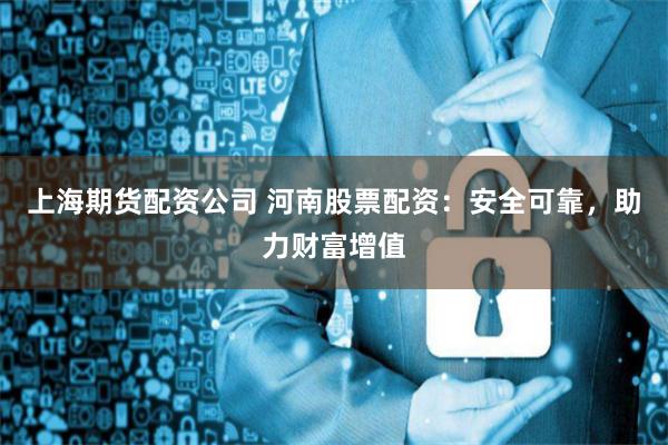 上海期货配资公司 河南股票配资：安全可靠，助力财富增值