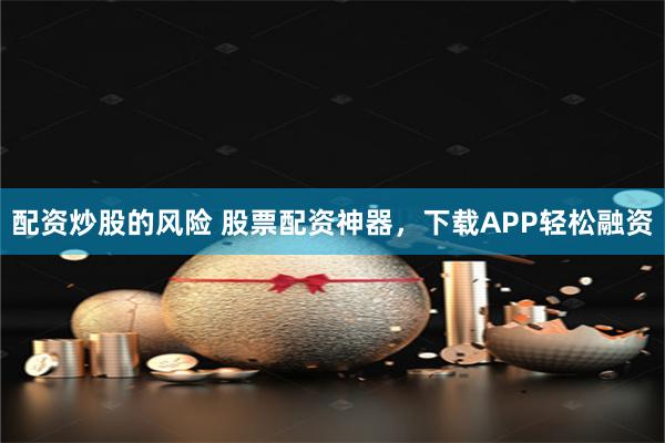 配资炒股的风险 股票配资神器，下载APP轻松融资