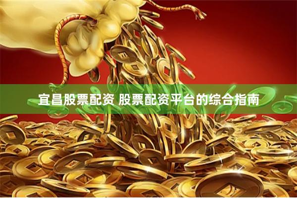 宜昌股票配资 股票配资平台的综合指南