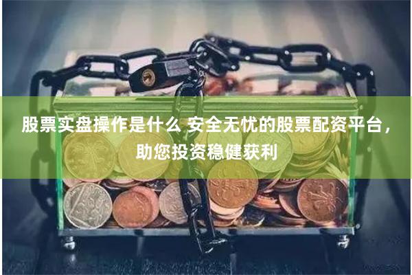 股票实盘操作是什么 安全无忧的股票配资平台，助您投资稳健获利