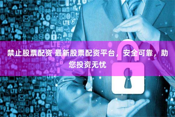 禁止股票配资 最新股票配资平台，安全可靠，助您投资无忧