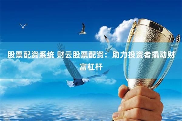 股票配资系统 财云股票配资：助力投资者撬动财富杠杆