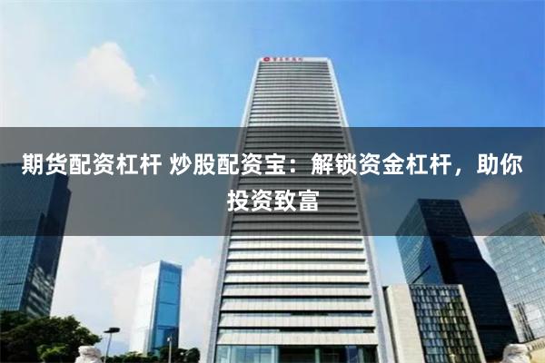 期货配资杠杆 炒股配资宝：解锁资金杠杆，助你投资致富