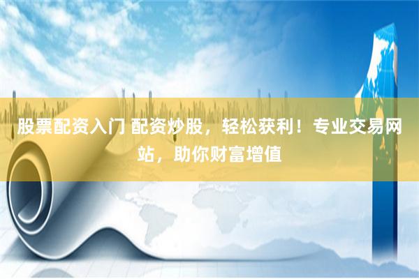 股票配资入门 配资炒股，轻松获利！专业交易网站，助你财富增值