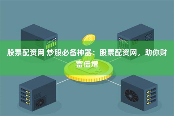股票配资网 炒股必备神器：股票配资网，助你财富倍增
