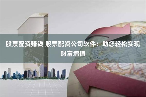 股票配资赚钱 股票配资公司软件：助您轻松实现财富增值