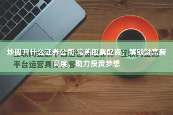 炒股开什么证券公司 常熟股票配资：解锁财富新高度，助力投资梦想