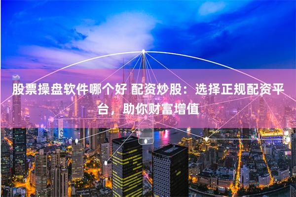 股票操盘软件哪个好 配资炒股：选择正规配资平台，助你财富增值