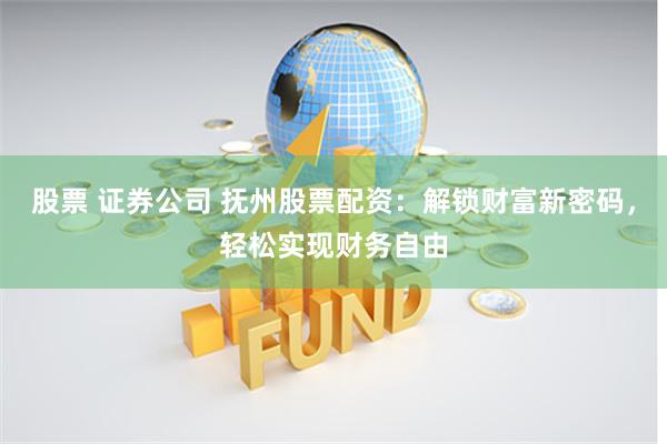 股票 证券公司 抚州股票配资：解锁财富新密码，轻松实现财务自由