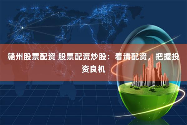 赣州股票配资 股票配资炒股：看清配资，把握投资良机