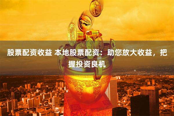 股票配资收益 本地股票配资：助您放大收益，把握投资良机
