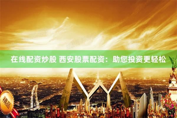 在线配资炒股 西安股票配资：助您投资更轻松