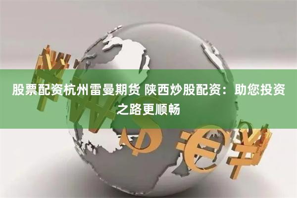 股票配资杭州雷曼期货 陕西炒股配资：助您投资之路更顺畅