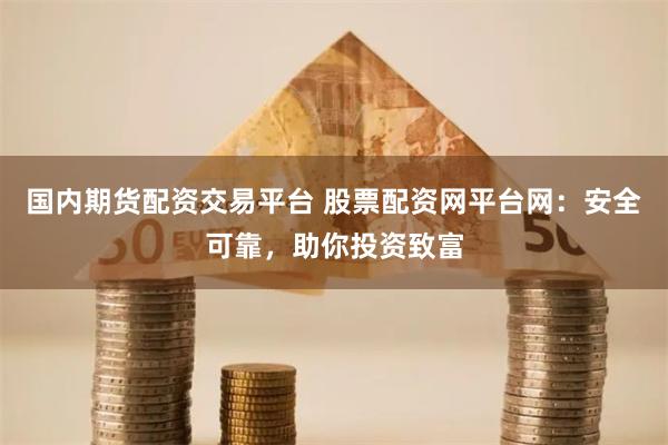 国内期货配资交易平台 股票配资网平台网：安全可靠，助你投资致富