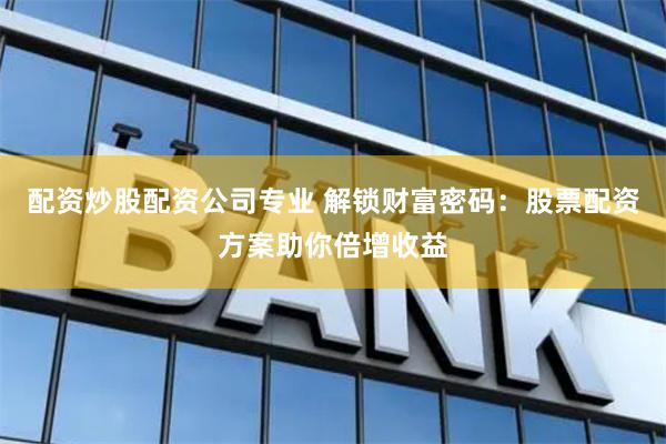 配资炒股配资公司专业 解锁财富密码：股票配资方案助你倍增收益