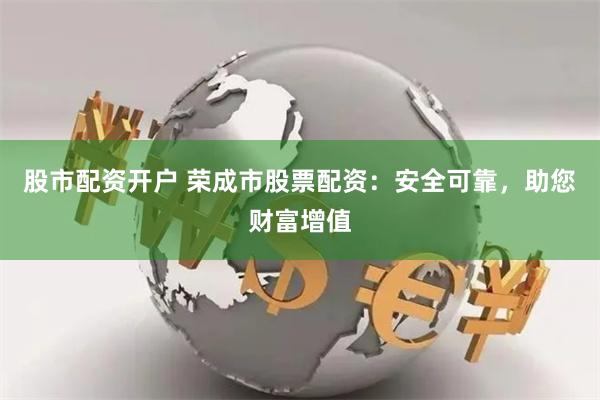 股市配资开户 荣成市股票配资：安全可靠，助您财富增值