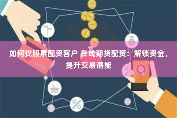 如何找股票配资客户 在线期货配资：解锁资金，提升交易潜能