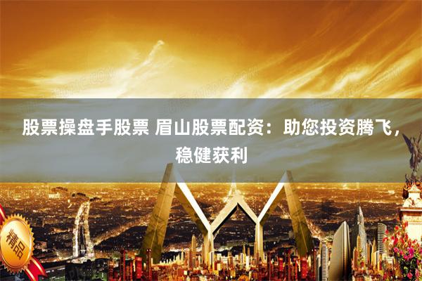 股票操盘手股票 眉山股票配资：助您投资腾飞，稳健获利