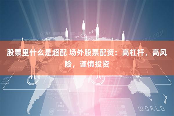 股票里什么是超配 场外股票配资：高杠杆，高风险，谨慎投资