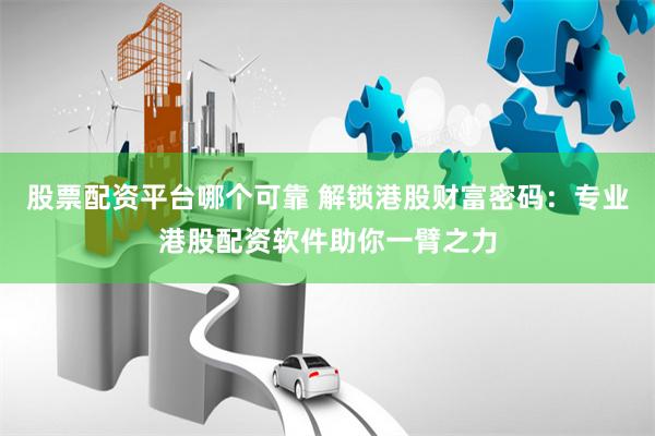 股票配资平台哪个可靠 解锁港股财富密码：专业港股配资软件助你一臂之力