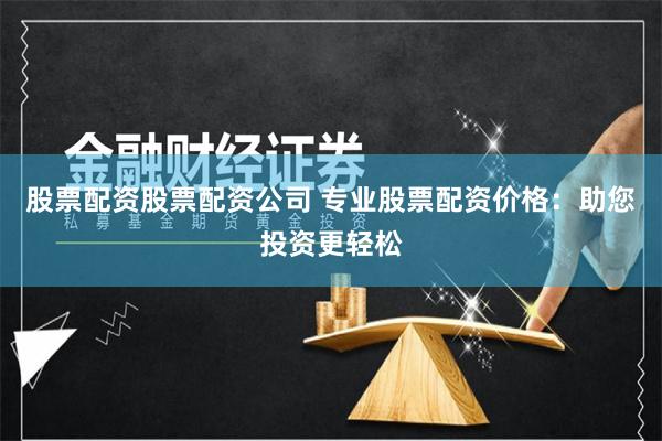 股票配资股票配资公司 专业股票配资价格：助您投资更轻松