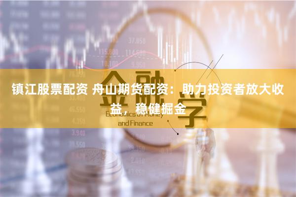 镇江股票配资 舟山期货配资：助力投资者放大收益，稳健掘金