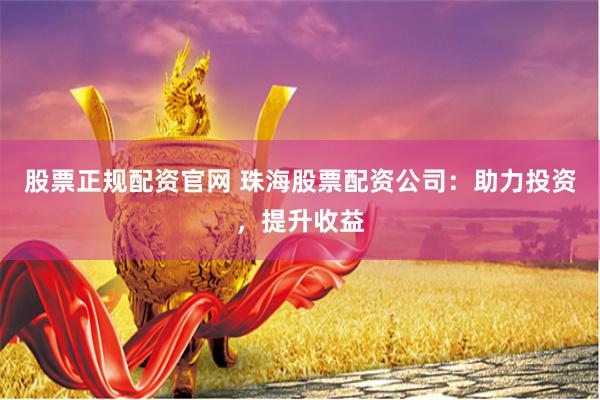 股票正规配资官网 珠海股票配资公司：助力投资，提升收益