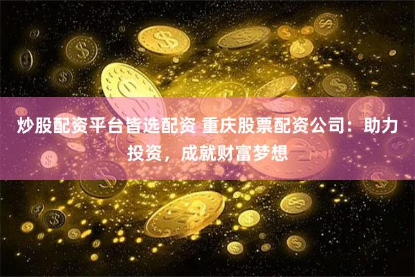 炒股配资平台皆选配资 重庆股票配资公司：助力投资，成就财富梦想